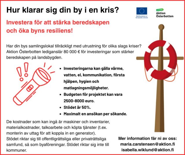 Sök ett småstöd för att öka byns beredskap!
 
Har din bys samlingslokal tillräckligt med utrustning för olika slags kriser? Aktion Österbotten lediganslår 80 000 € för investeringar som stärker beredskapen på landsbygden.

-Investeringarna kan gälla värme, vatten, el, kommunikation, första hjälpen, hygien och matlagningsmöjligheter.

-Budgeten för projektet kan vara 2500-8000 euro.

-Stödet är 50%.

-Maximalt en ansökan per sökande

*********

Hae pienhankkeen kylän valmiuden lisäämiseksi!

Onko kyläsi kokoontumispaikassa tarpeeksi laitteita erilaisiin kriiseihin? Aktion Österbotten myöntää 80 000 euroa investointeihin, jotka vahvistavat valmiutta maaseudulla.

-Investoinnit voivat liittyä lämmitykseen, veteen, sähköön, viestintään, ensiapuun, hygieniaan ja ruoanlaittotiloihin.

-Projektin budjetti voi olla 2500–8000 euroa.

-Tuki on 50%.

-Enintään yksi hakemus per hakija
